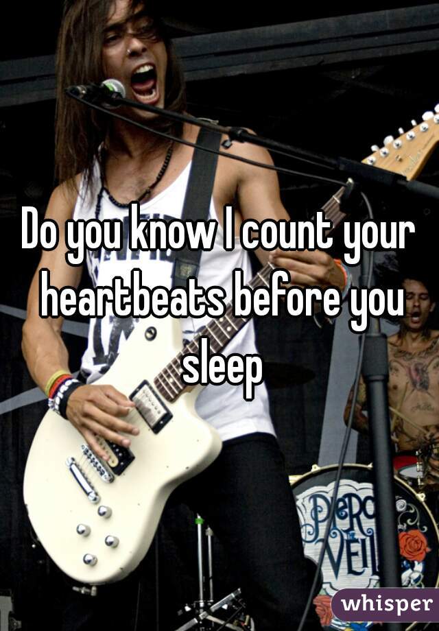 Do you know I count your heartbeats before you sleep