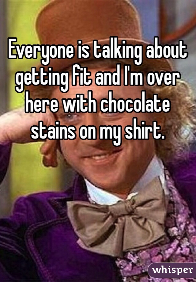 Everyone is talking about getting fit and I'm over here with chocolate stains on my shirt.