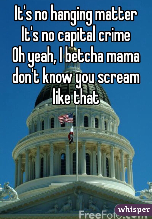 It's no hanging matter
It's no capital crime 
Oh yeah, I betcha mama don't know you scream like that 