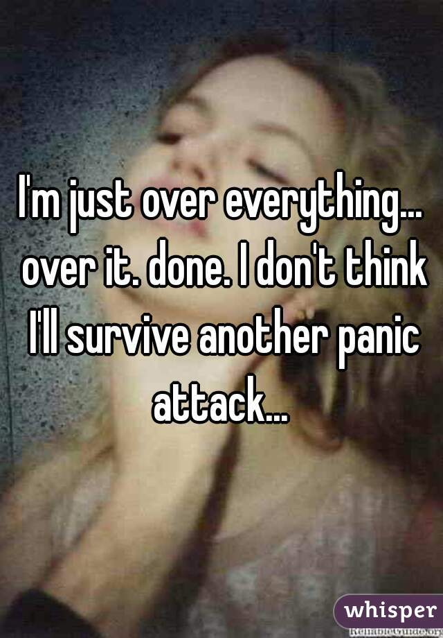 I'm just over everything... over it. done. I don't think I'll survive another panic attack... 