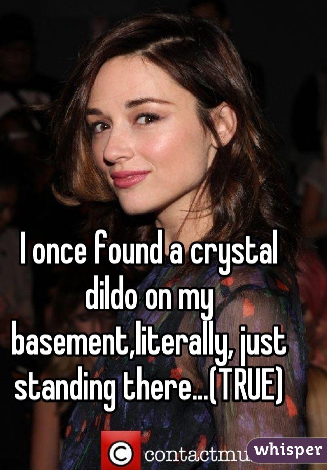 I once found a crystal dildo on my basement,literally, just standing there...(TRUE)