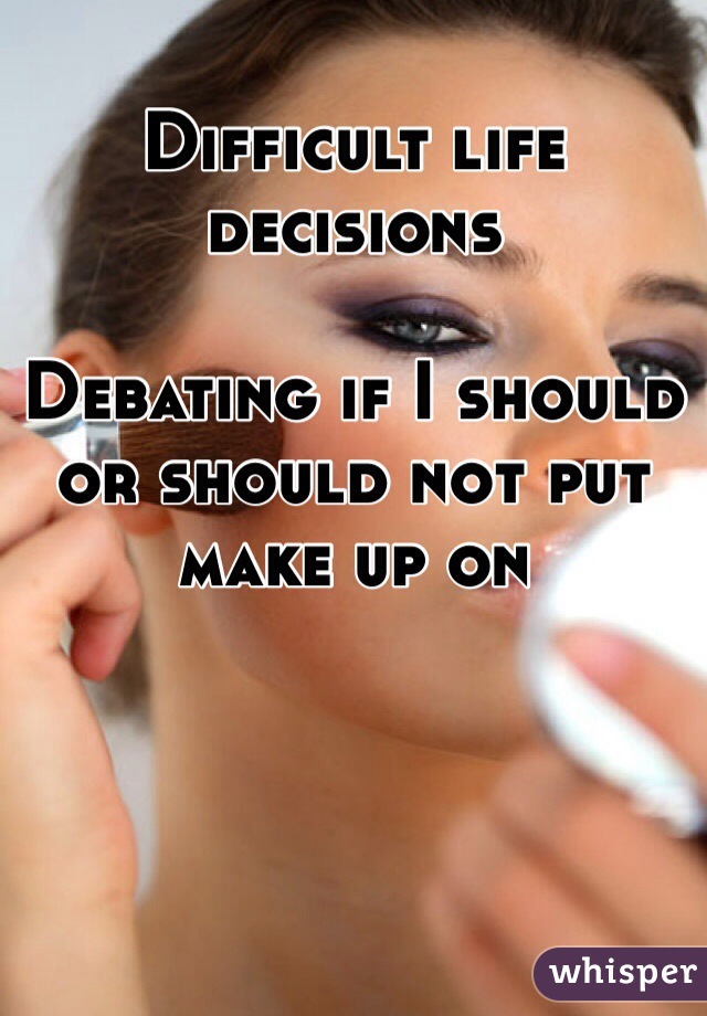 Difficult life decisions 

Debating if I should or should not put make up on