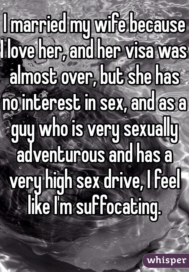 I married my wife because I love her, and her visa was almost over, but she has no interest in sex, and as a guy who is very sexually adventurous and has a very high sex drive, I feel like I'm suffocating. 