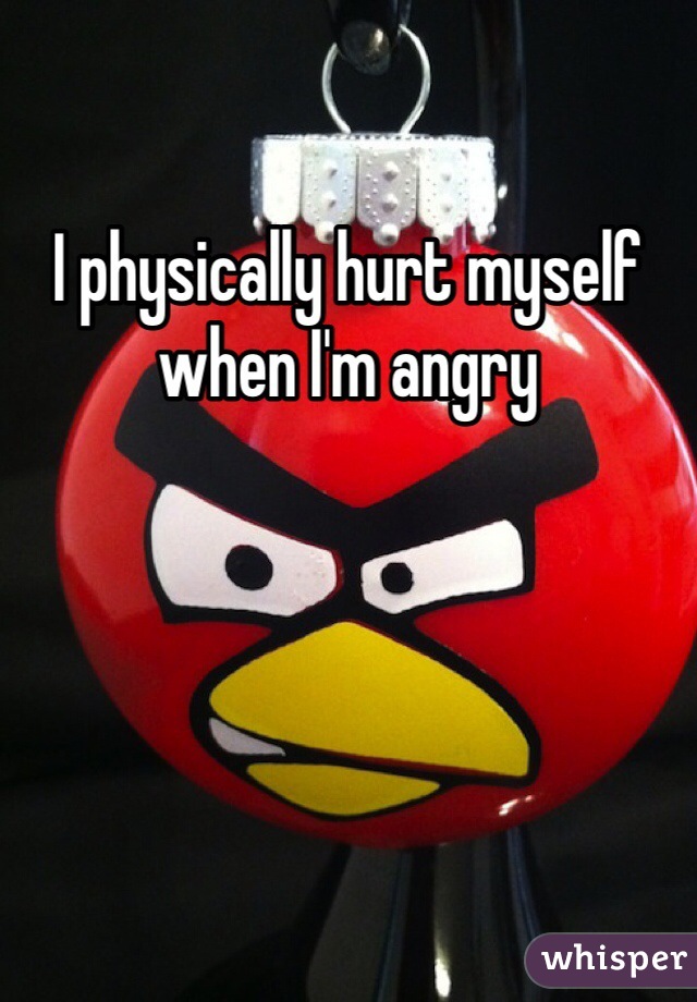 I physically hurt myself when I'm angry