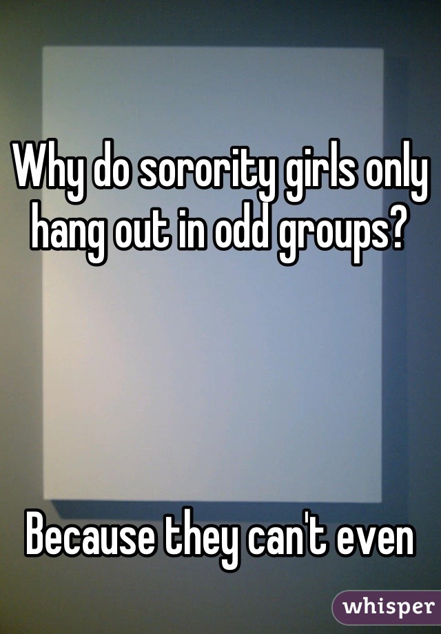 Why do sorority girls only hang out in odd groups?




Because they can't even