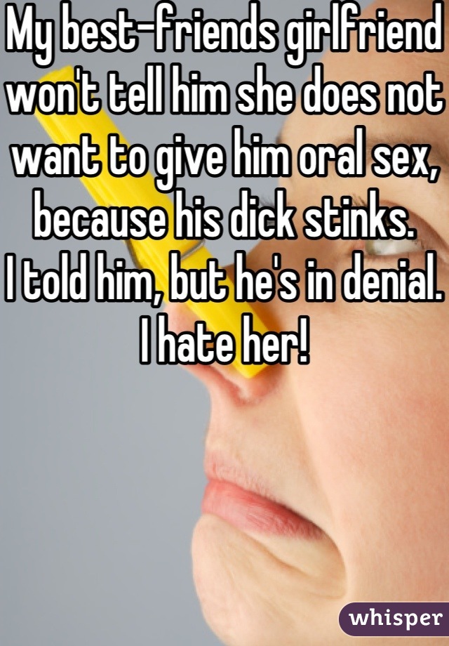 My best-friends girlfriend won't tell him she does not want to give him oral sex, because his dick stinks. 
I told him, but he's in denial. 
I hate her!