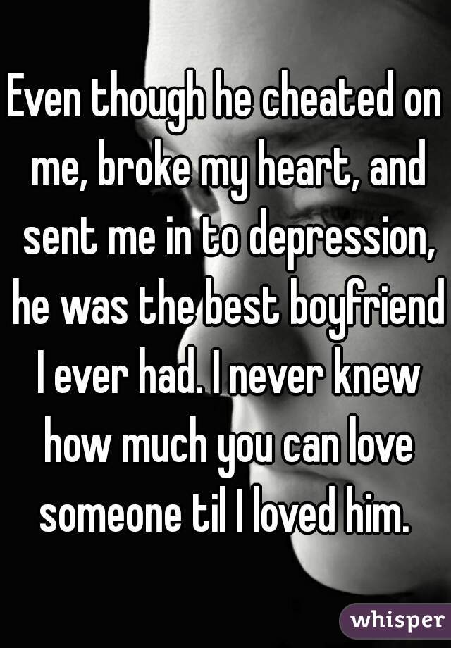 Even though he cheated on me, broke my heart, and sent me in to depression, he was the best boyfriend I ever had. I never knew how much you can love someone til I loved him. 