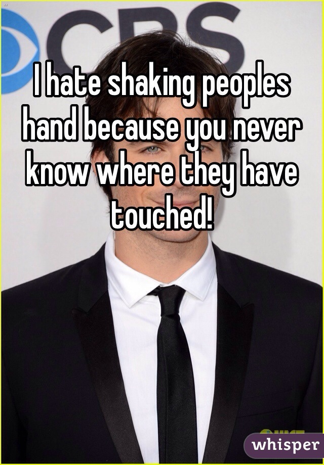 I hate shaking peoples hand because you never know where they have touched! 