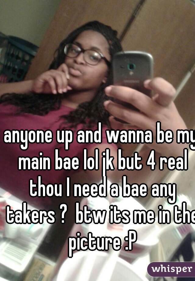 anyone up and wanna be my main bae lol jk but 4 real thou I need a bae any takers ?  btw its me in the picture :P