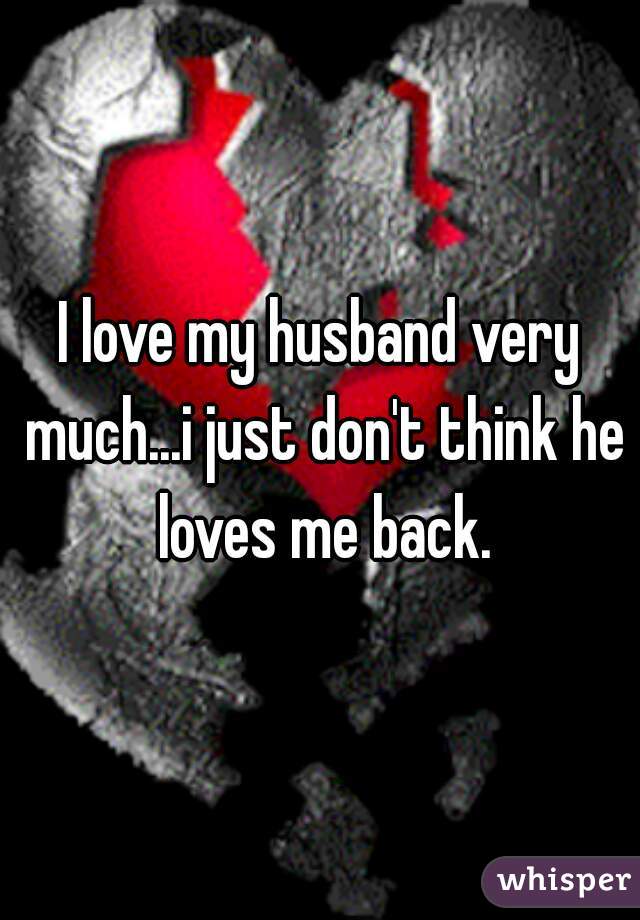 I love my husband very much...i just don't think he loves me back.