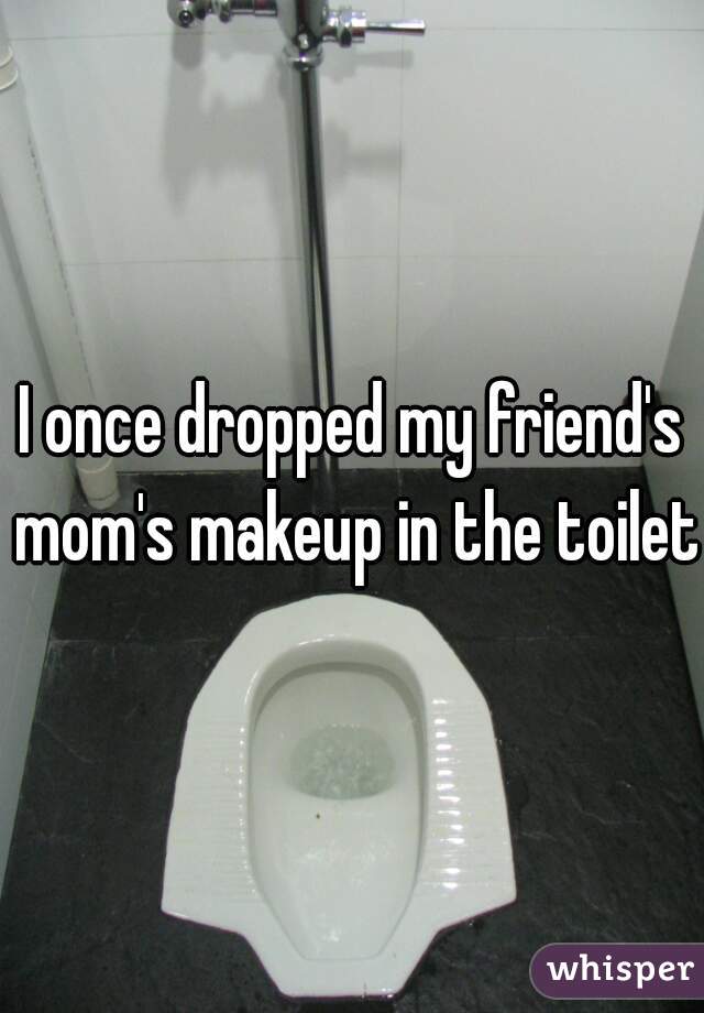 I once dropped my friend's mom's makeup in the toilet