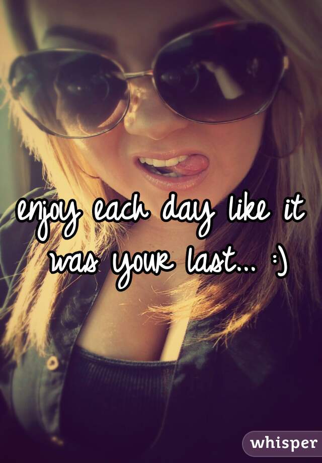 enjoy each day like it was your last... :)