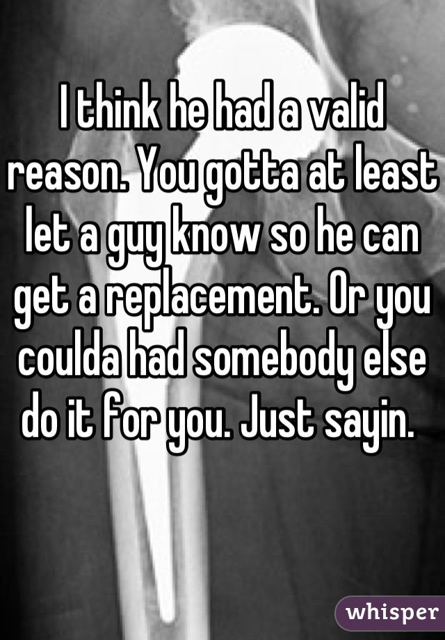 I think he had a valid reason. You gotta at least let a guy know so he can get a replacement. Or you coulda had somebody else do it for you. Just sayin. 