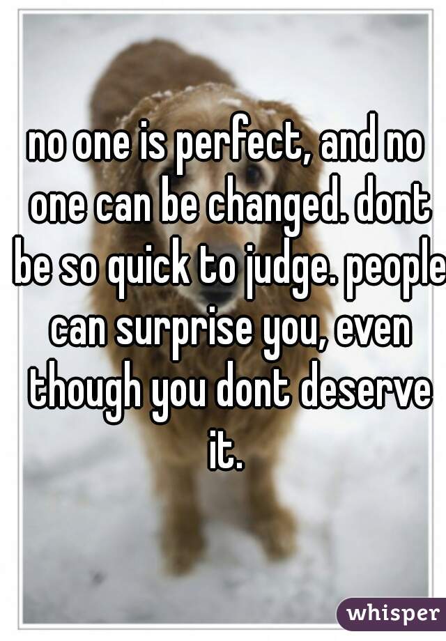 no one is perfect, and no one can be changed. dont be so quick to judge. people can surprise you, even though you dont deserve it. 