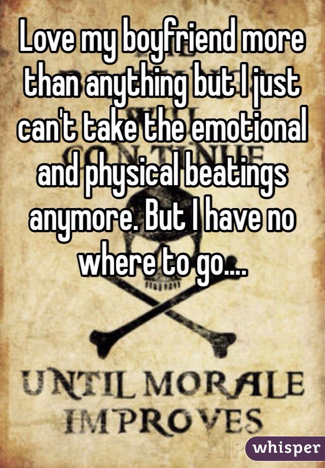 Love my boyfriend more than anything but I just can't take the emotional and physical beatings anymore. But I have no where to go....