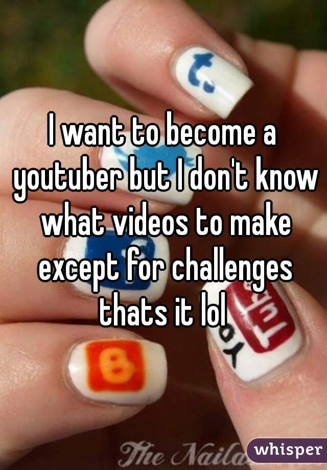 I want to become a youtuber but I don't know what videos to make except for challenges thats it lol 