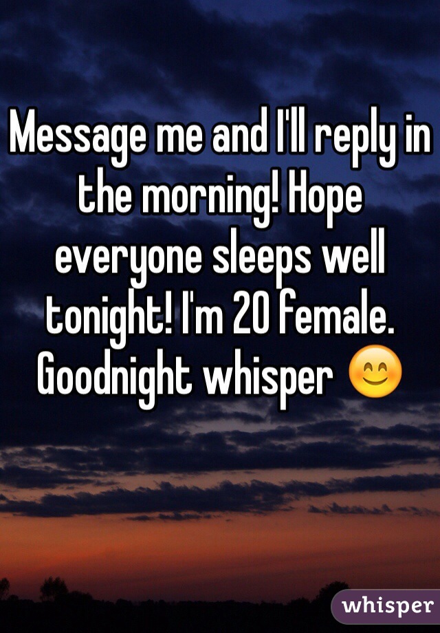 Message me and I'll reply in the morning! Hope everyone sleeps well tonight! I'm 20 female. Goodnight whisper 😊