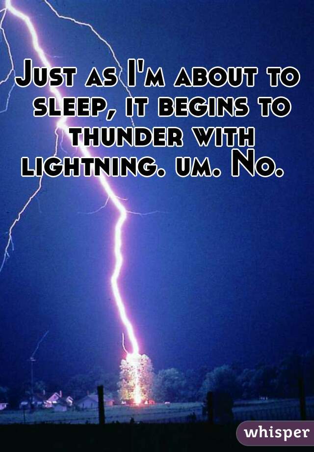 Just as I'm about to sleep, it begins to thunder with lightning. um. No.  