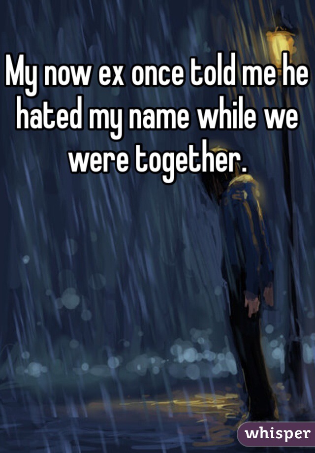 My now ex once told me he hated my name while we were together. 