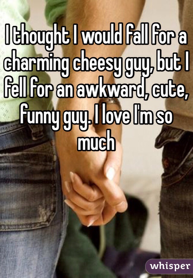 I thought I would fall for a charming cheesy guy, but I fell for an awkward, cute, funny guy. I love I'm so much 