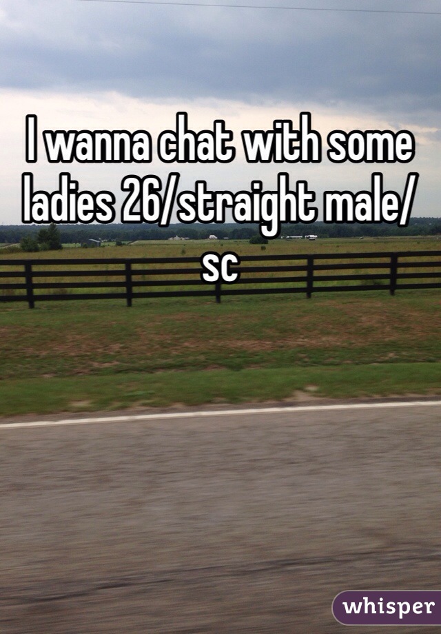 I wanna chat with some ladies 26/straight male/sc