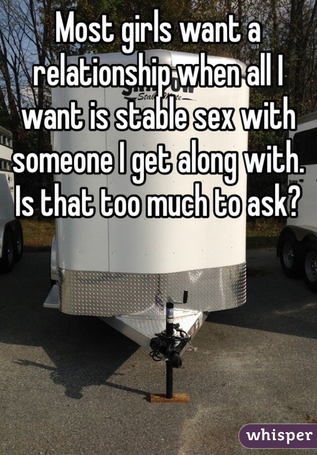 Most girls want a relationship when all I want is stable sex with someone I get along with. Is that too much to ask?