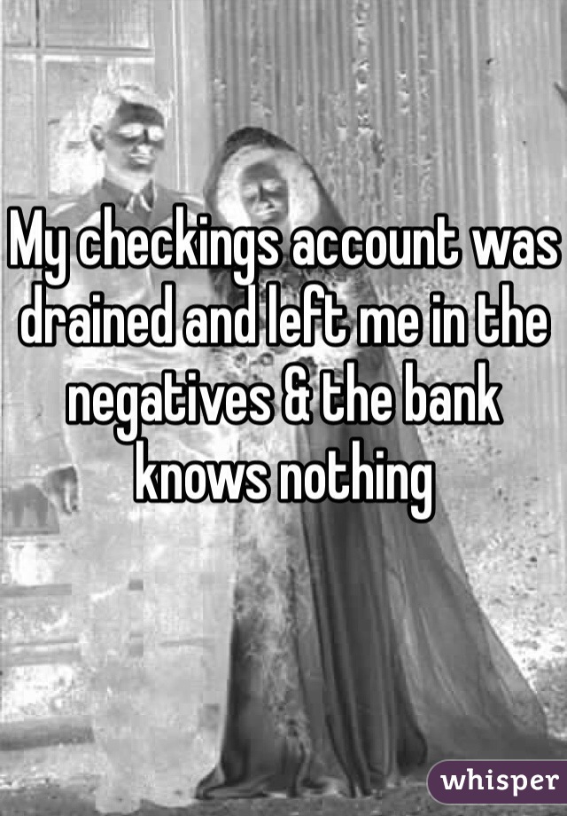 My checkings account was drained and left me in the negatives & the bank knows nothing 