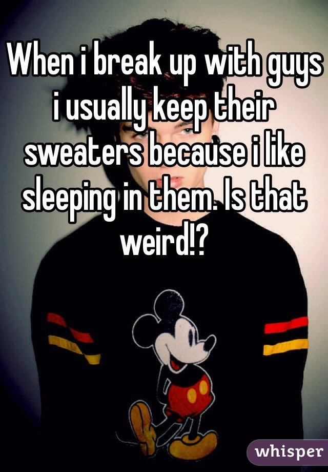 When i break up with guys i usually keep their sweaters because i like sleeping in them. Is that weird!? 