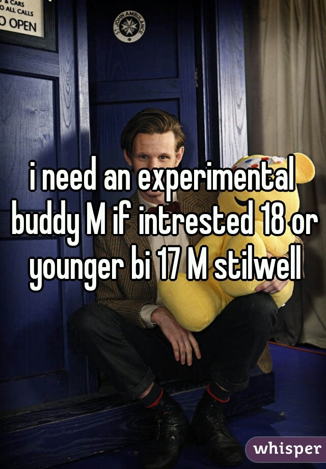 i need an experimental buddy M if intrested 18 or younger bi 17 M stilwell