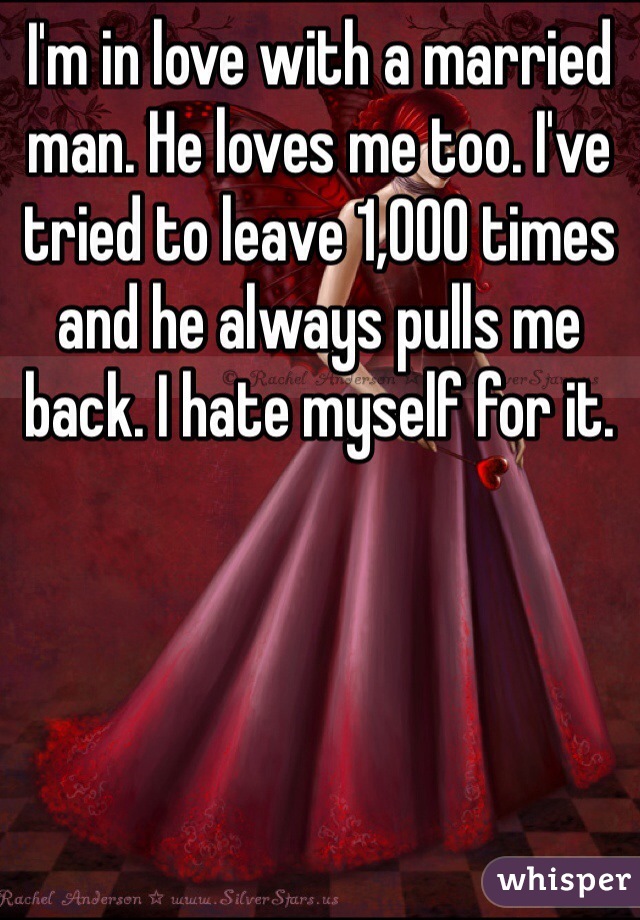 I'm in love with a married man. He loves me too. I've tried to leave 1,000 times and he always pulls me back. I hate myself for it.