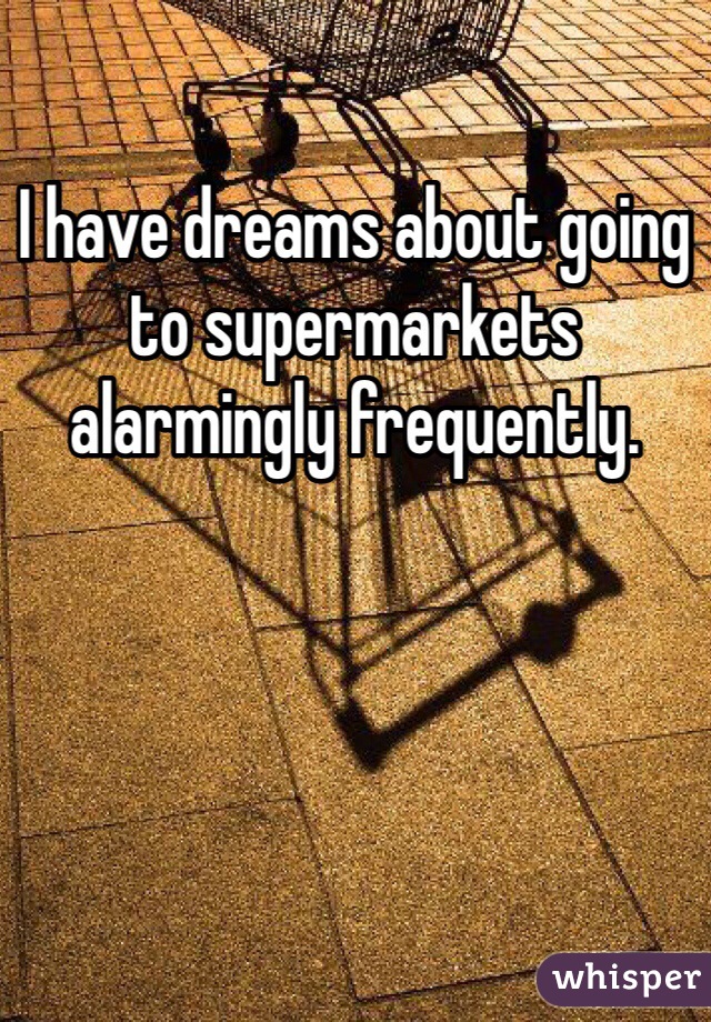 I have dreams about going to supermarkets alarmingly frequently.