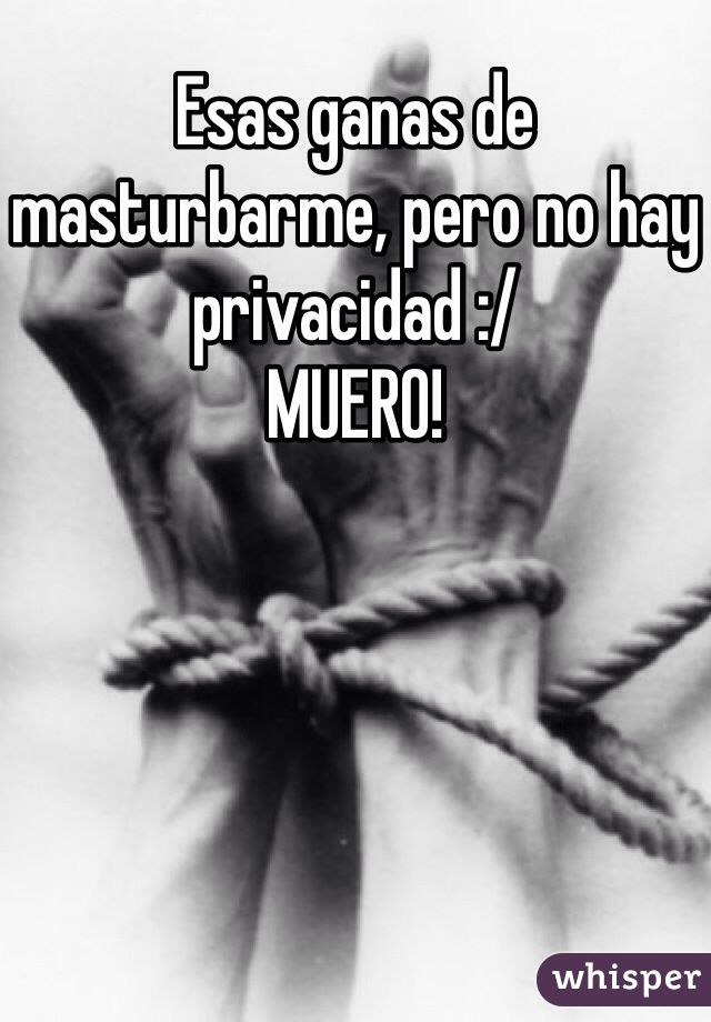 Esas ganas de masturbarme, pero no hay privacidad :/ 
MUERO!