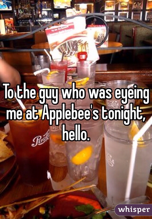 To the guy who was eyeing me at Applebee's tonight, hello. 