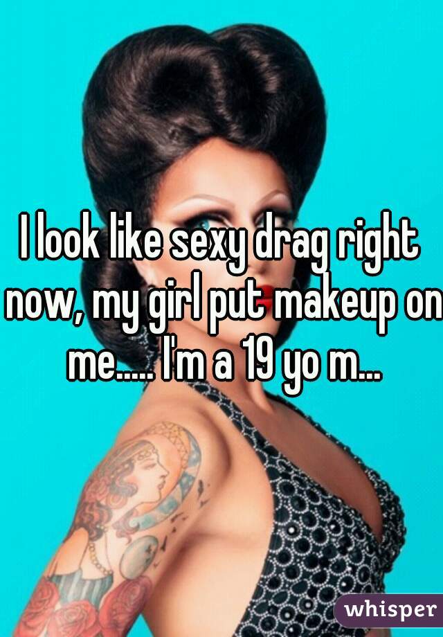 I look like sexy drag right now, my girl put makeup on me..... I'm a 19 yo m...