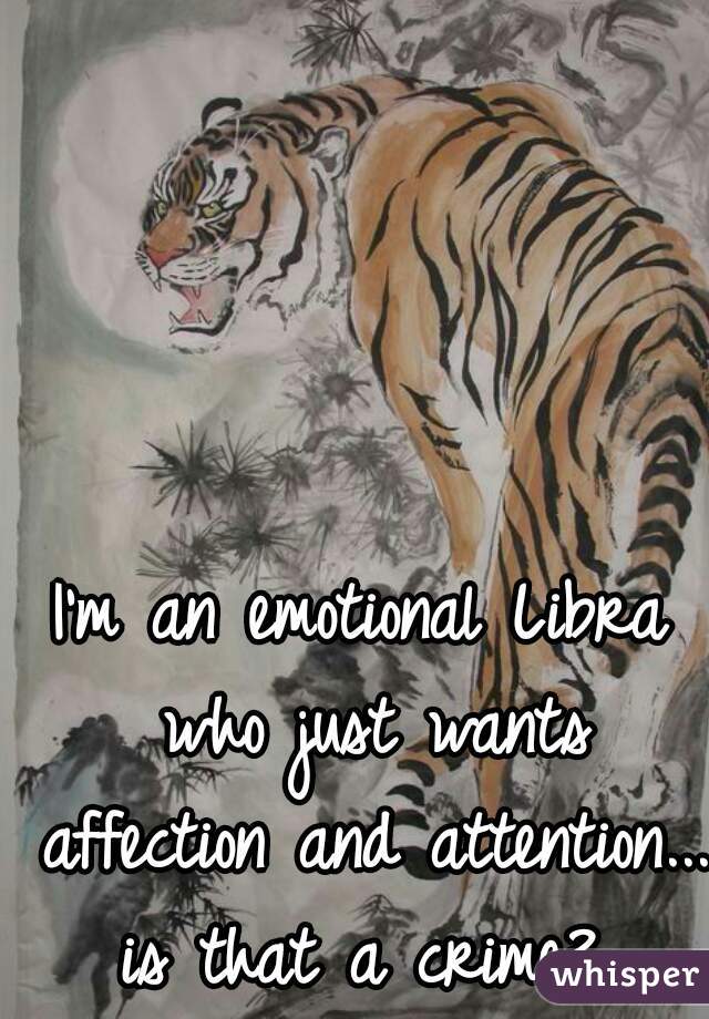 I'm an emotional Libra who just wants affection and attention...
is that a crime?