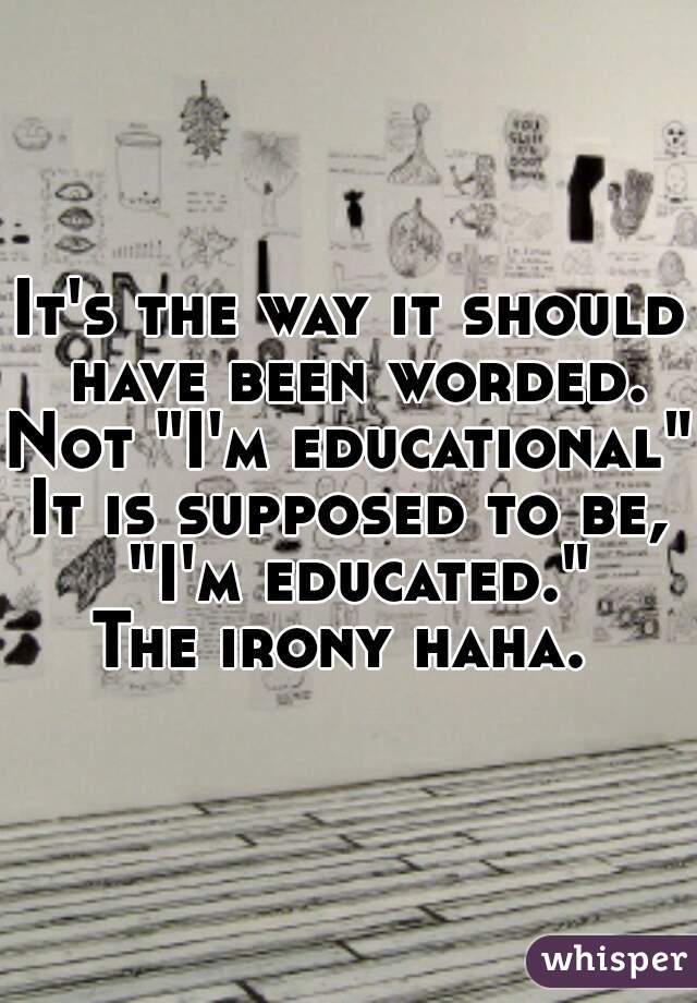 It's the way it should have been worded.
Not "I'm educational"
It is supposed to be, "I'm educated."
The irony haha. 