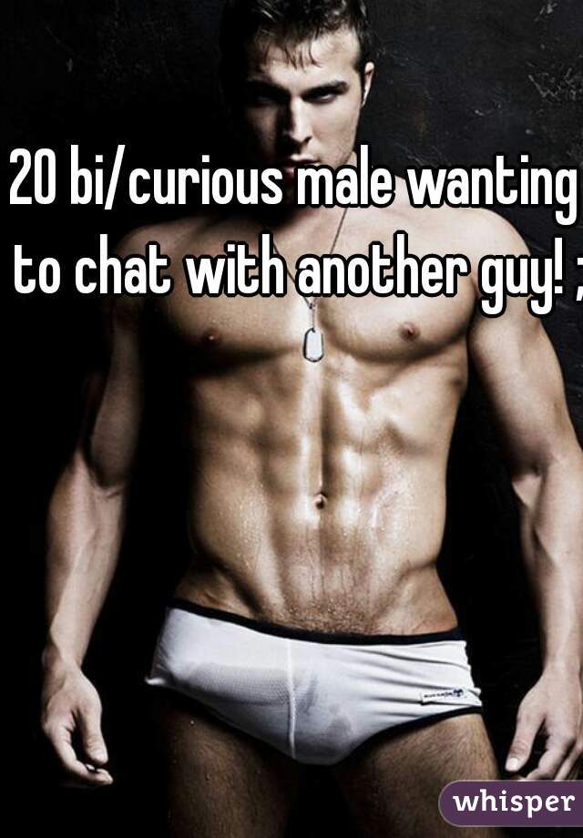 20 bi/curious male wanting to chat with another guy! ;)