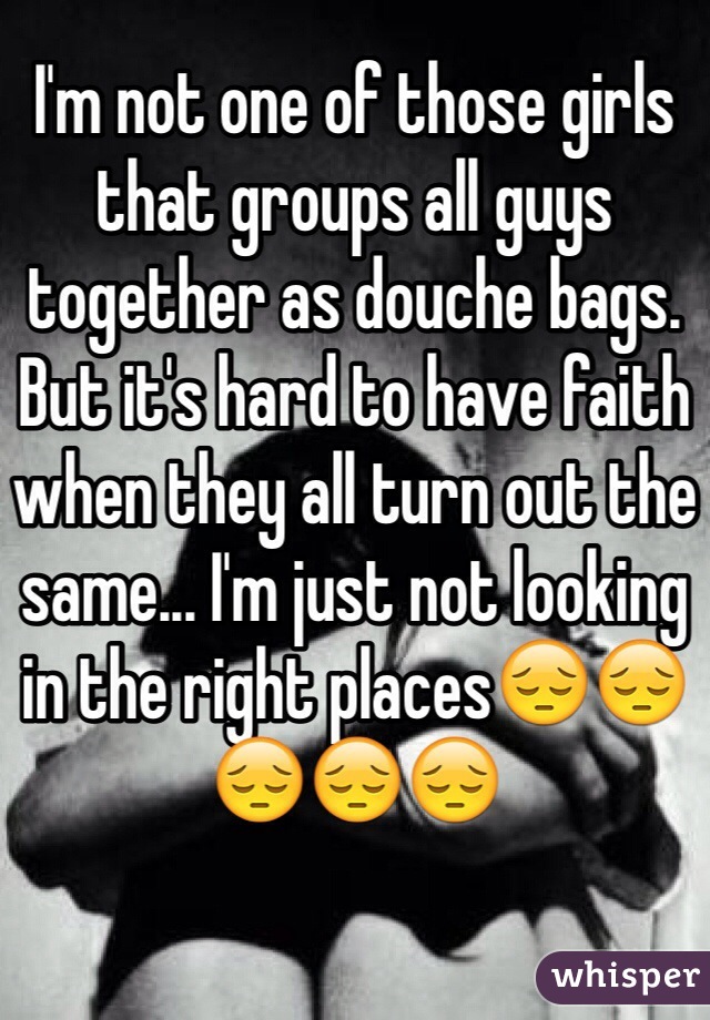 I'm not one of those girls that groups all guys together as douche bags. But it's hard to have faith when they all turn out the same... I'm just not looking in the right places😔😔😔😔😔