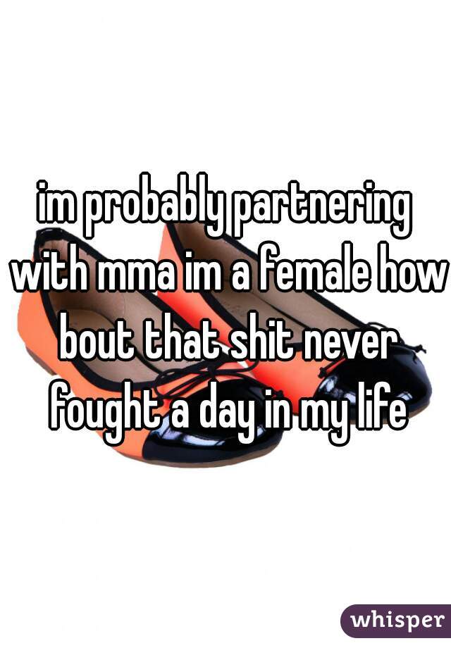 im probably partnering with mma im a female how bout that shit never fought a day in my life