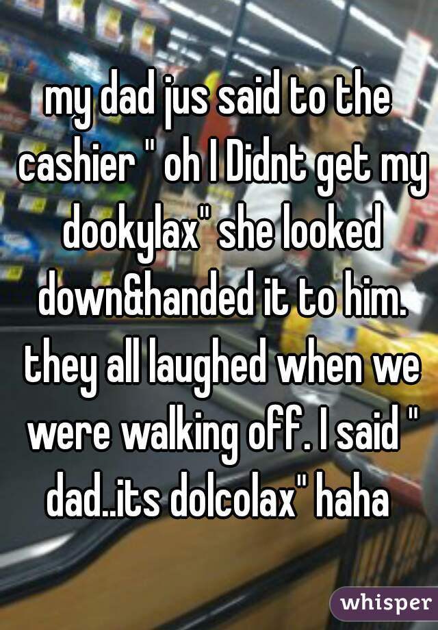 my dad jus said to the cashier " oh I Didnt get my dookylax" she looked down&handed it to him. they all laughed when we were walking off. I said " dad..its dolcolax" haha 