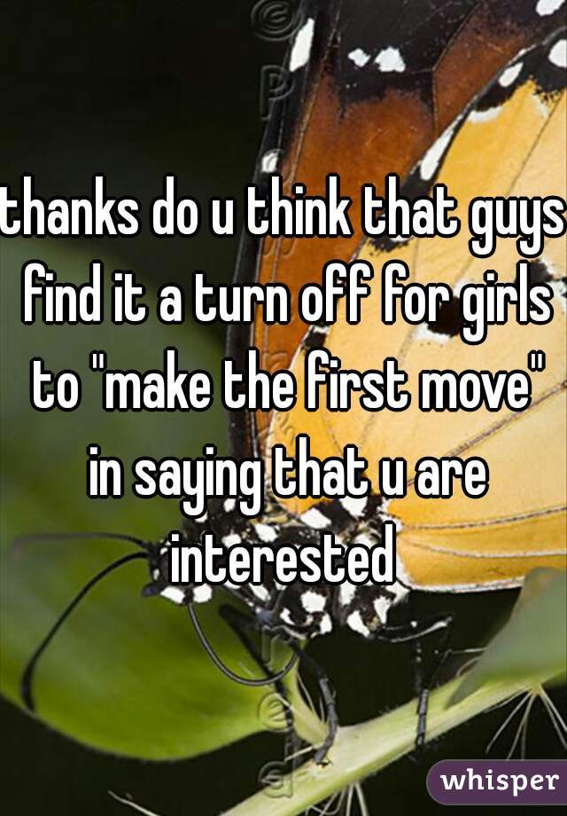 thanks do u think that guys find it a turn off for girls to "make the first move" in saying that u are interested 