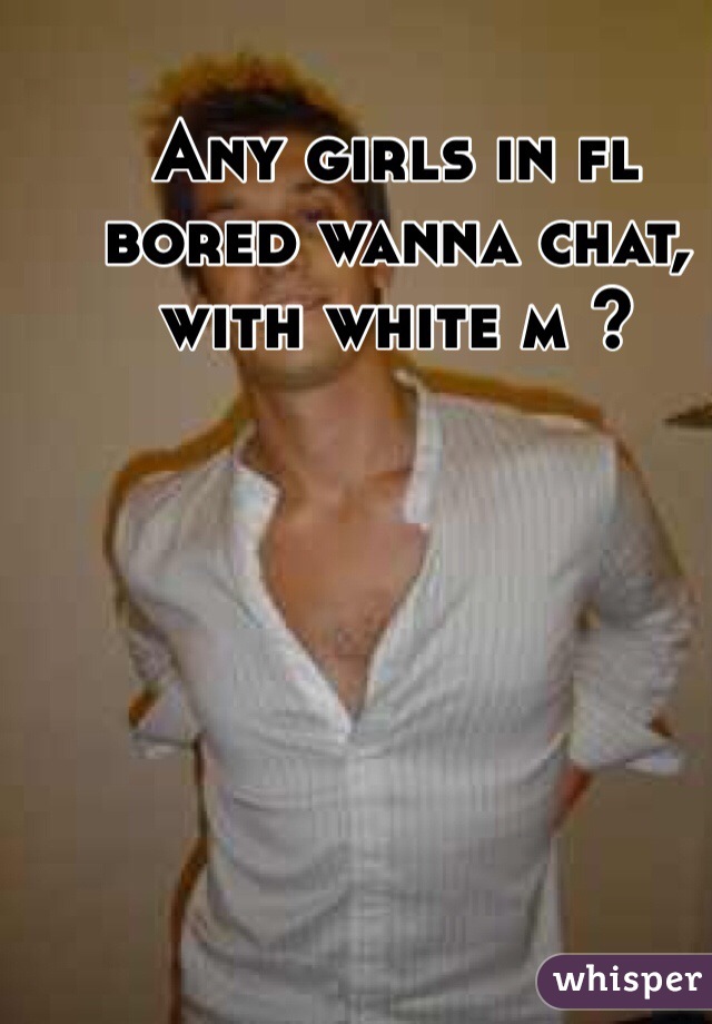 Any girls in fl bored wanna chat, with white m ?  