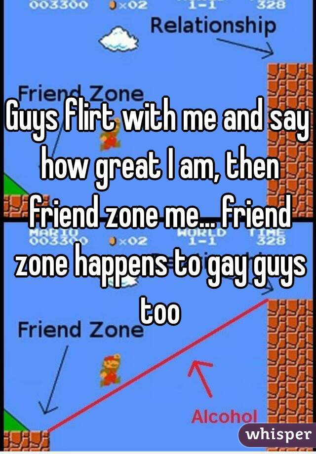 Guys flirt with me and say how great I am, then friend zone me... friend zone happens to gay guys too