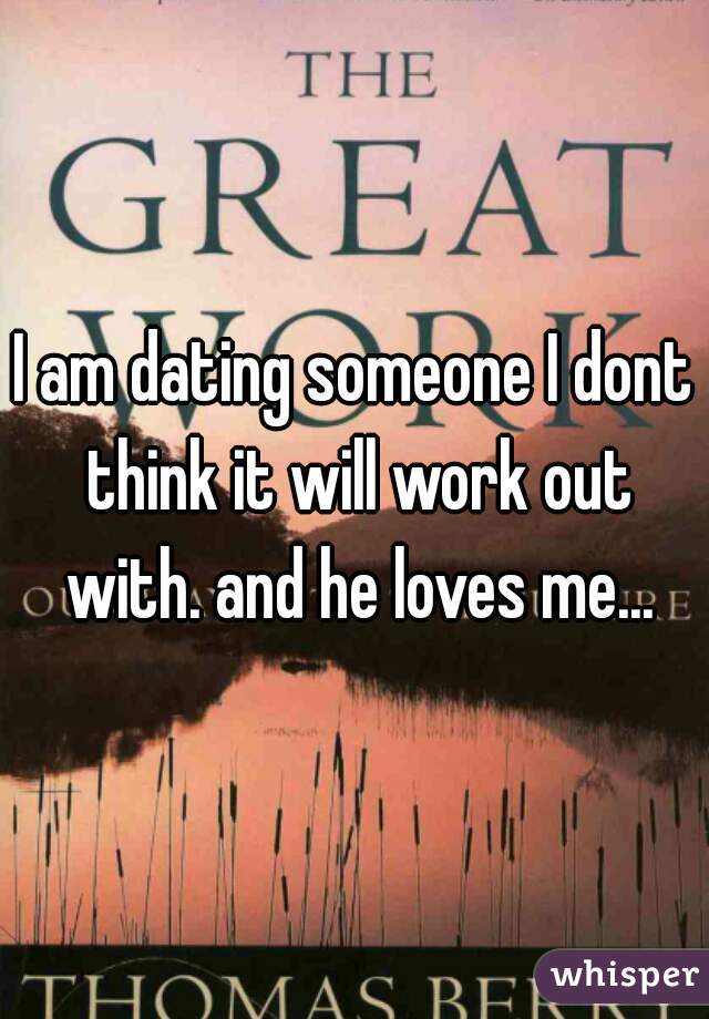 I am dating someone I dont think it will work out with. and he loves me...