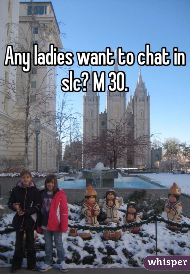 Any ladies want to chat in slc? M 30.