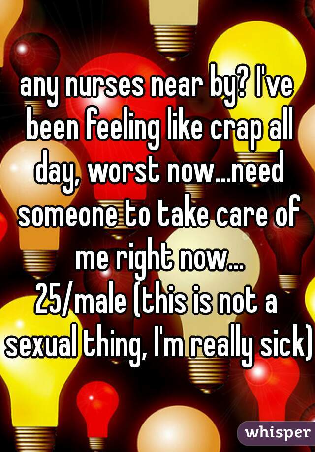 any nurses near by? I've been feeling like crap all day, worst now...need someone to take care of me right now...
25/male (this is not a sexual thing, I'm really sick)