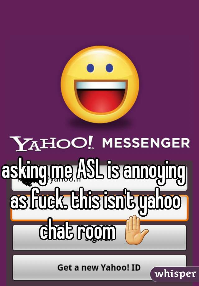 asking me ASL is annoying as fuck. this isn't yahoo chat room ✋