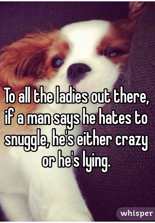 To all the ladies out there, if a man says he hates to snuggle, he's either crazy or he's lying. 