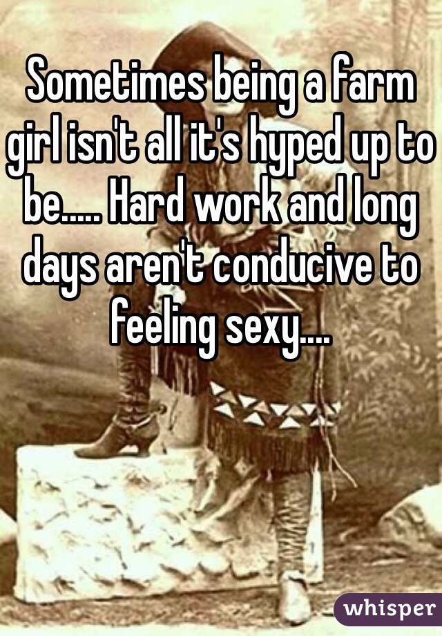 Sometimes being a farm girl isn't all it's hyped up to be..... Hard work and long days aren't conducive to feeling sexy.... 