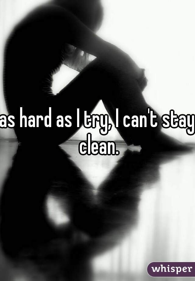 as hard as I try, I can't stay clean.